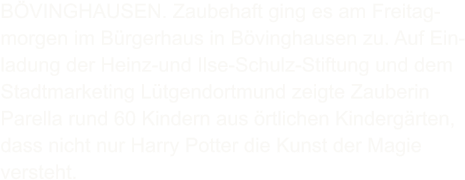 BÖVINGHAUSEN. Zaubehaft ging es am Freitag- morgen im Bürgerhaus in Bövinghausen zu. Auf Ein- ladung der Heinz-und Ilse-Schulz-Stiftung und dem Stadtmarketing Lütgendortmund zeigte Zauberin Parella rund 60 Kindern aus örtlichen Kindergärten, dass nicht nur Harry Potter die Kunst der Magie versteht.